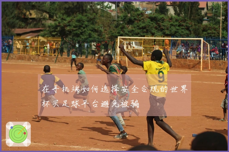在手机端如何选择安全合规的世界杯买足球平台避免被骗