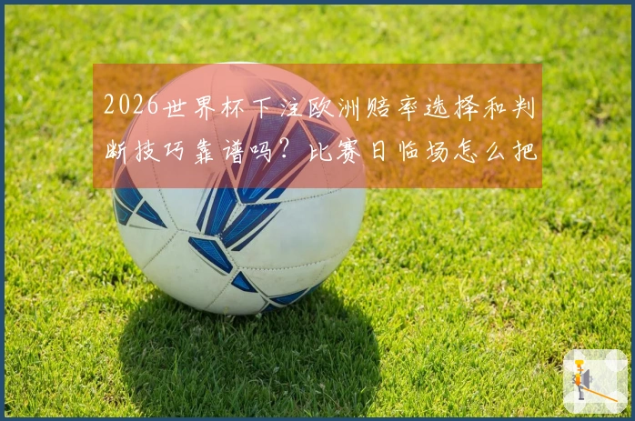 2026世界杯下注欧洲赔率选择和判断技巧靠谱吗？比赛日临场怎么把握机会