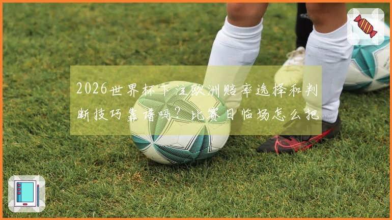 2026世界杯下注欧洲赔率选择和判断技巧靠谱吗?比赛日临场怎么把握机会